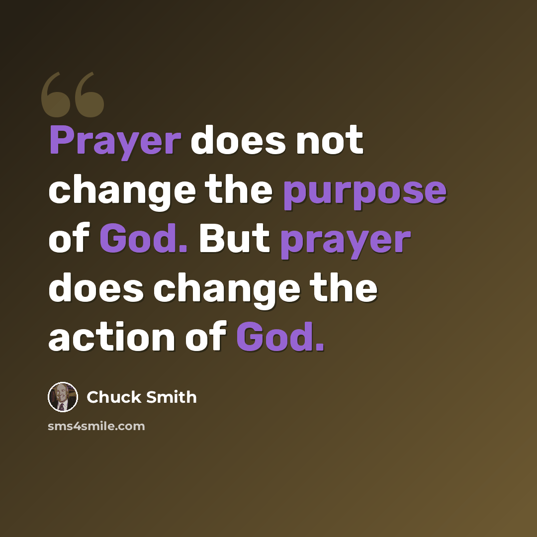 “Prayer does not change the purpose of God. But prayer does change the action of God.” quote by Chuck Smith