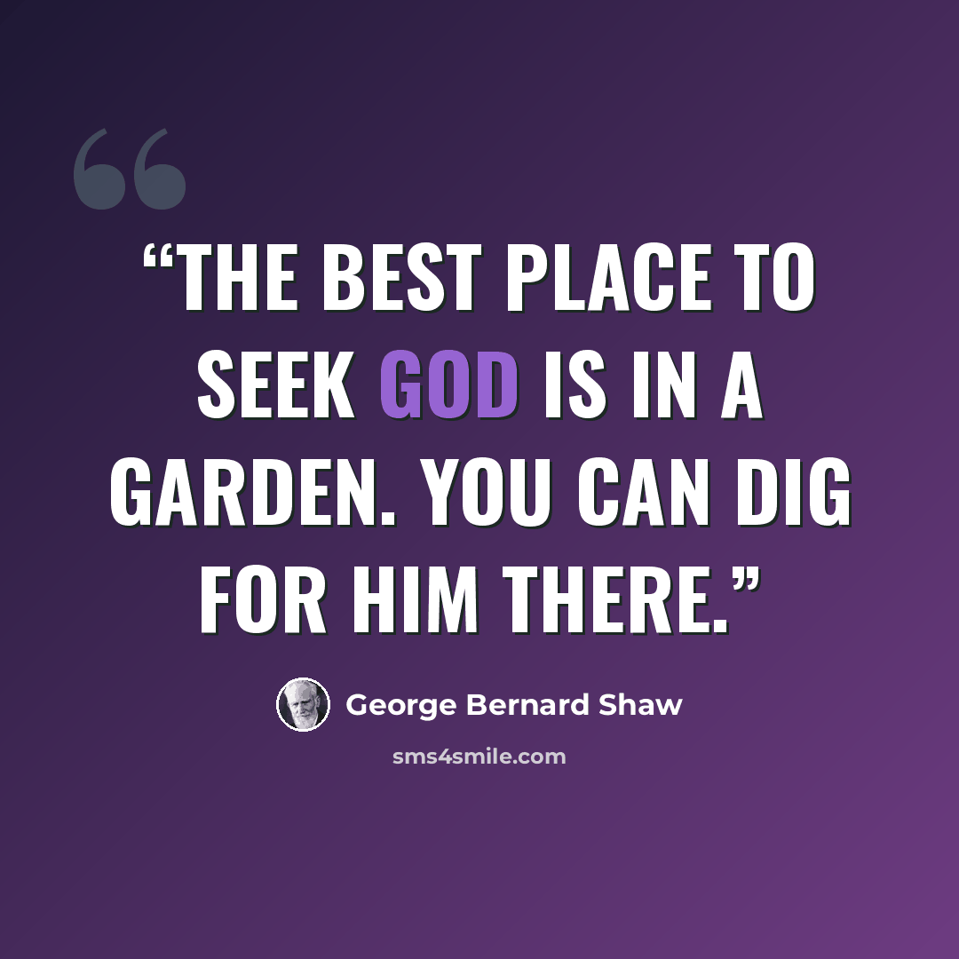 “The best place to seek God is in a garden. You can dig for him there.” quote by George Bernard Shaw
