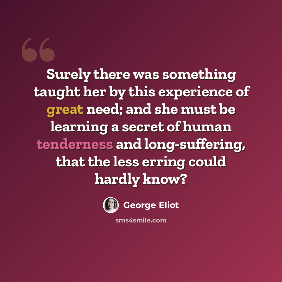 “Surely there was something taught her by this experience of great need; and she must be learning a secret of human tenderness and long-suffering, that the less erring could hardly know?” quote by George Eliot