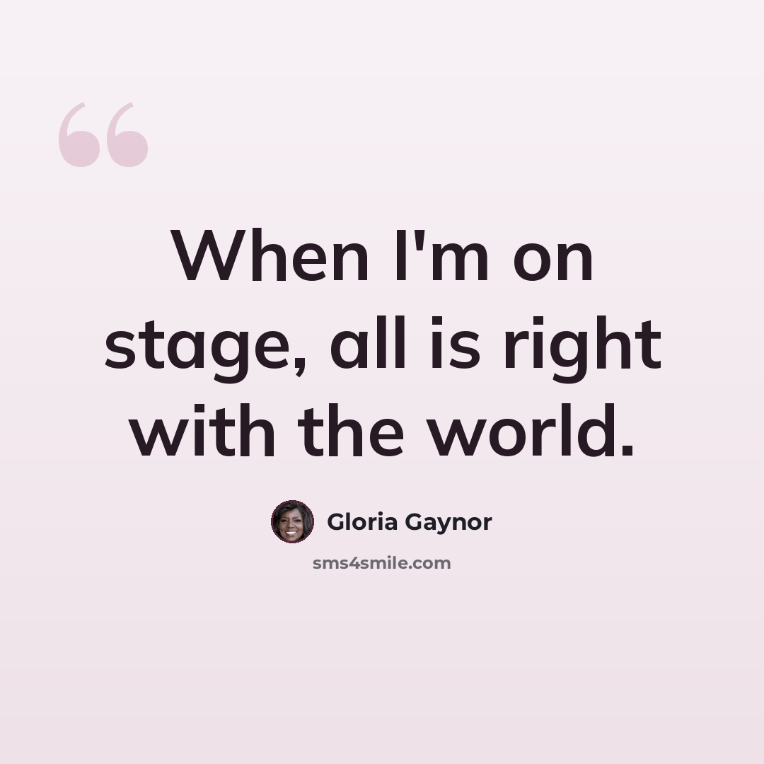 “When I'm on stage, all is right with the world.” quote by Gloria Gaynor