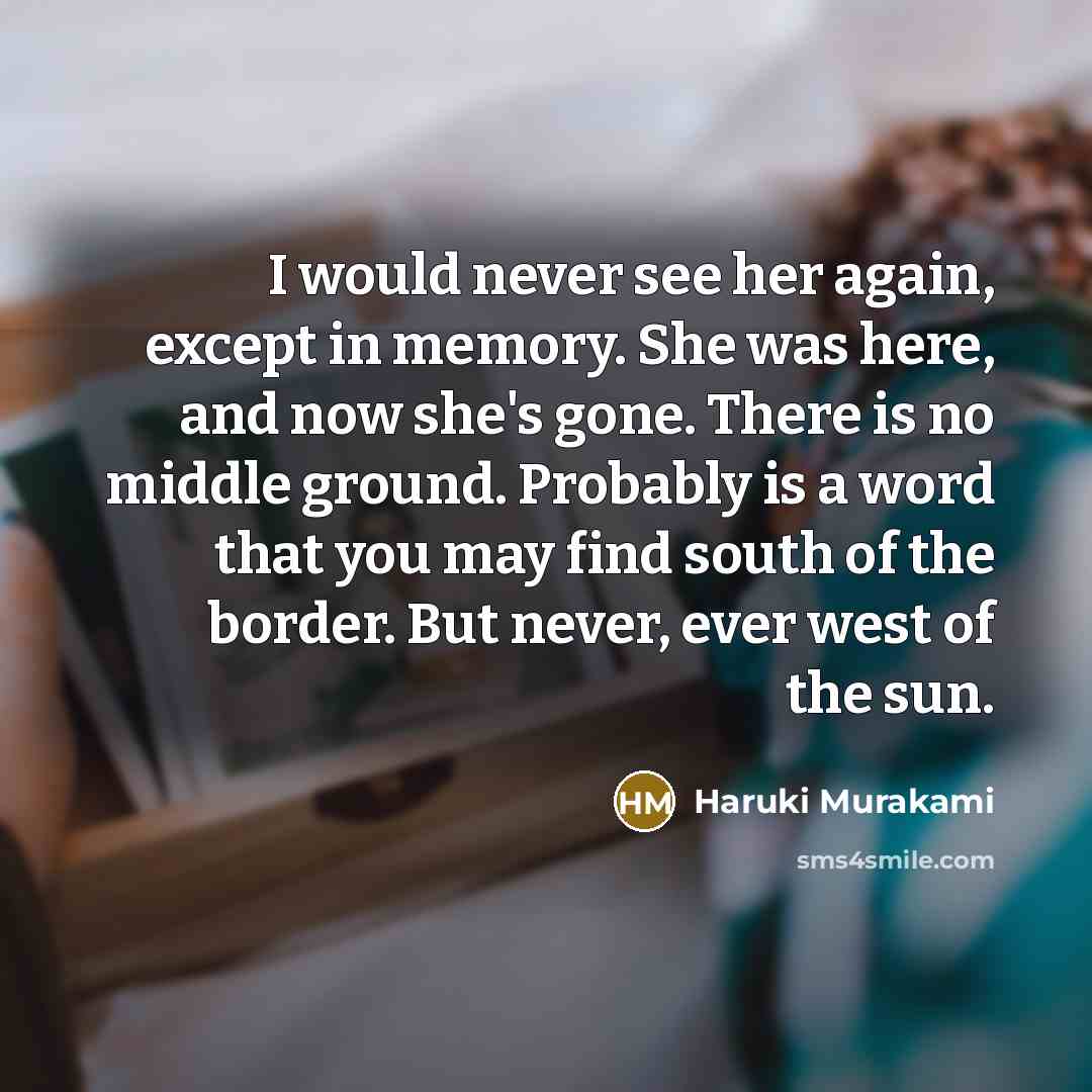 “I would never see her again, except in memory. She was here, and now she's gone. There is no middle ground. Probably is a word that you may find south of the border. But never, ever west of the sun.” quote by Haruki Murakami