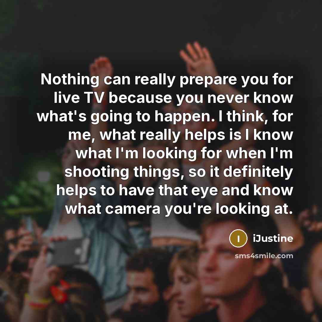 “Nothing can really prepare you for live TV because you never know what's going to happen. I think, for me, what really helps is I know what I'm looking for when I'm shooting things, so it definitely helps to have that eye and know what camera you're looking at.” quote by iJustine