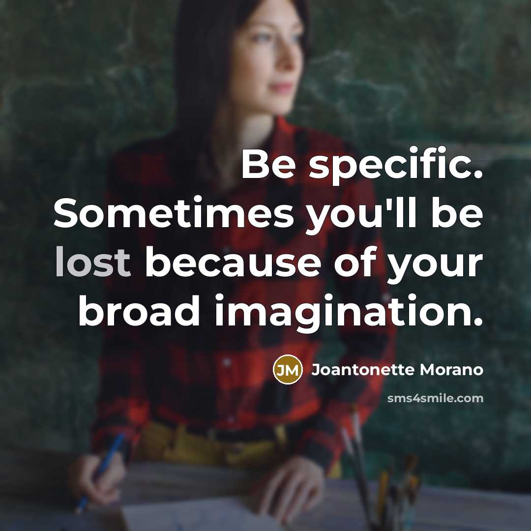 “Be specific. Sometimes you'll be lost because of your broad imagination.” quote by Joantonette Morano