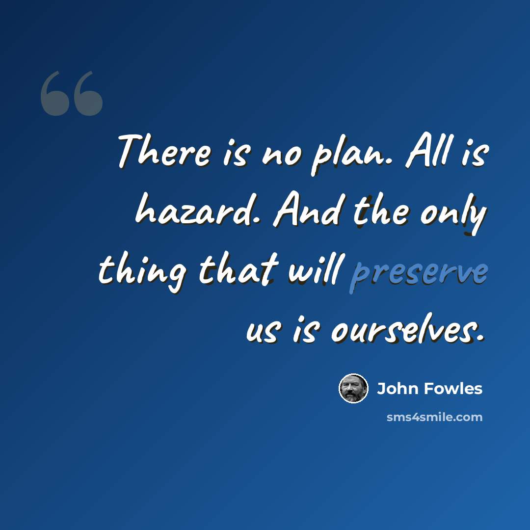 “There is no plan. All is hazard. And the only thing that will preserve us is ourselves.” quote by John Fowles