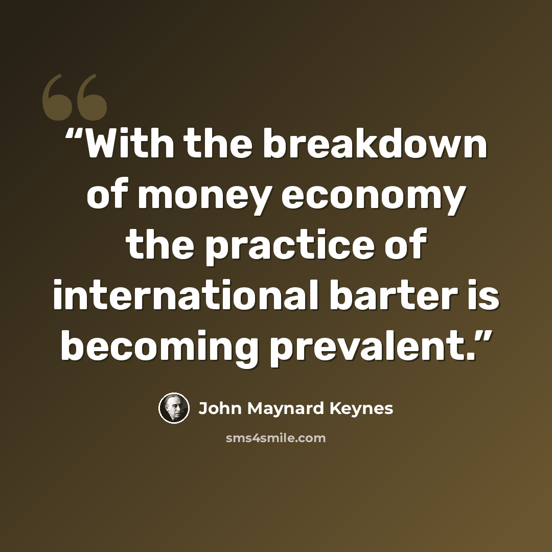 “With the breakdown of money economy the practice of international barter is becoming prevalent.” quote by John Maynard Keynes
