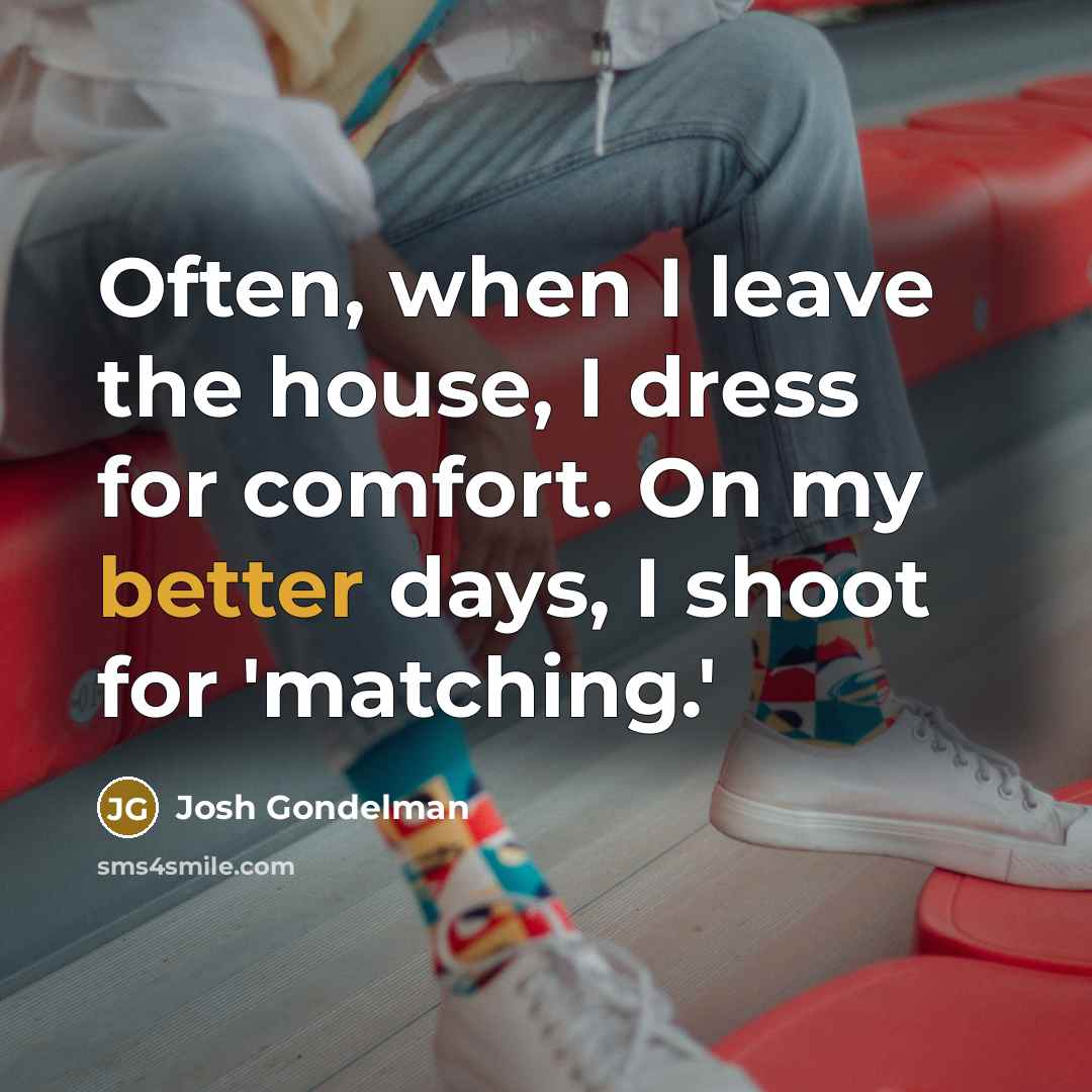 “Often, when I leave the house, I dress for comfort. On my better days, I shoot for 'matching.'” quote by Josh Gondelman
