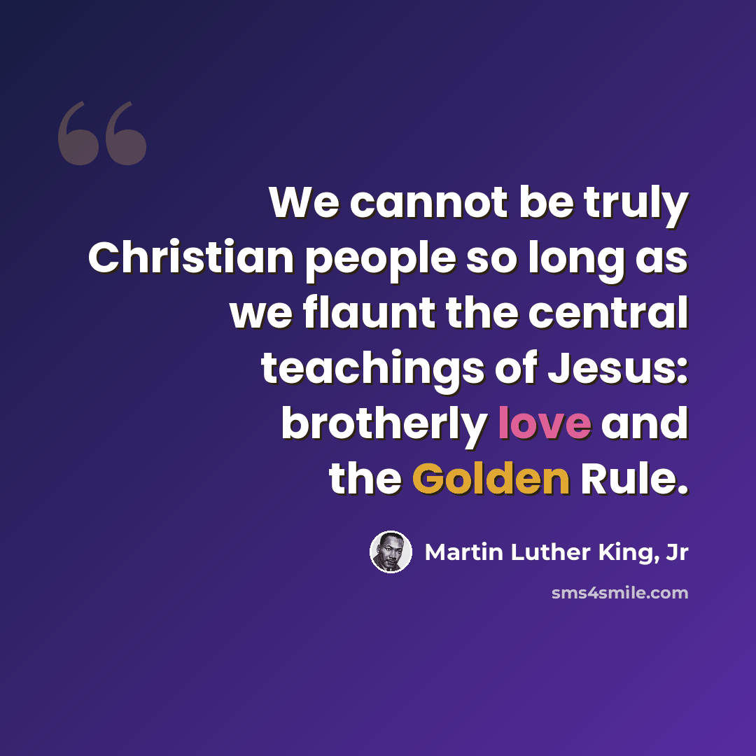 “We cannot be truly Christian people so long as we flaunt the central teachings of Jesus: brotherly love and the Golden Rule.” quote by Martin Luther King, Jr