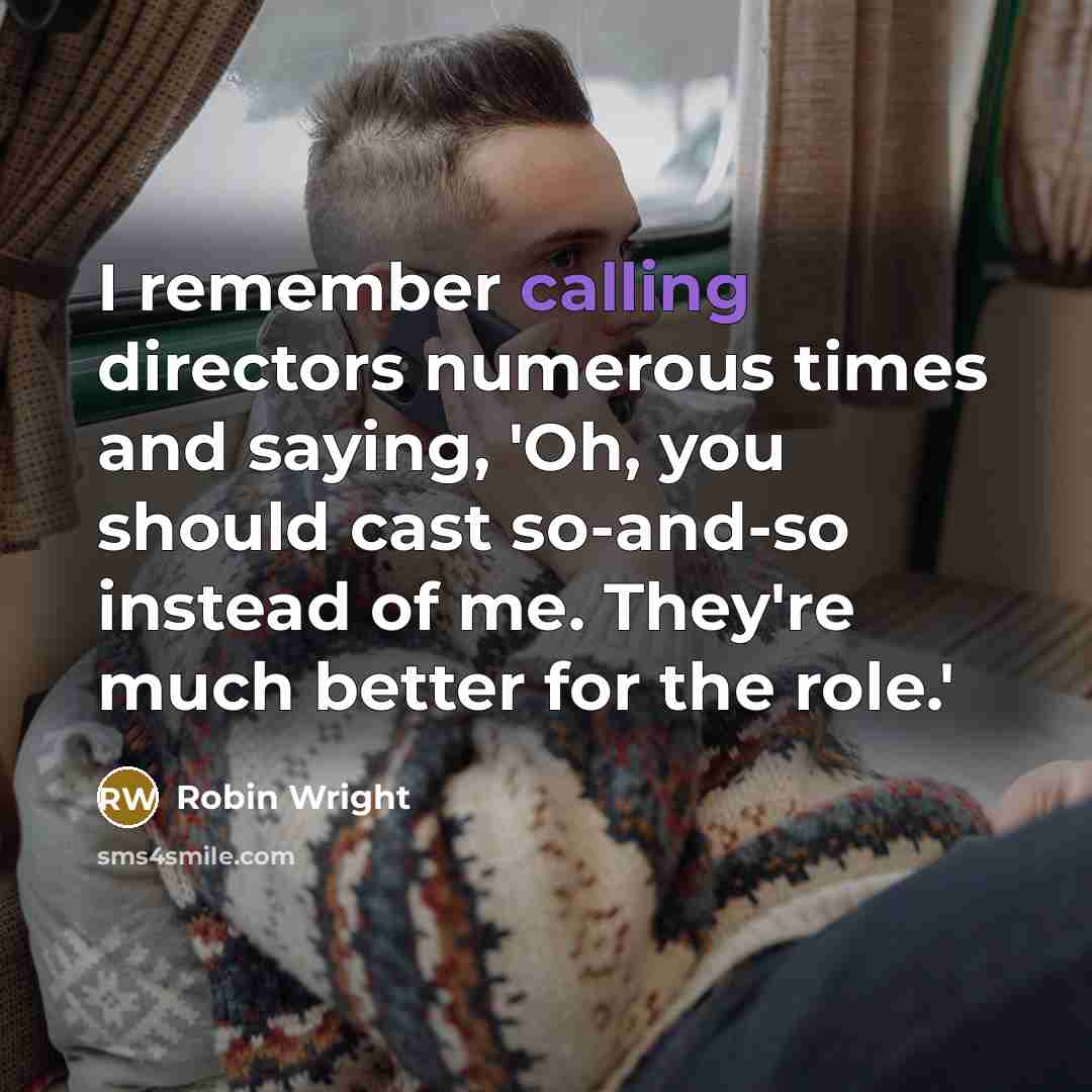 “I remember calling directors numerous times and saying, 'Oh, you should cast so-and-so instead of me. They're much better for the role.'” quote by Robin Wright