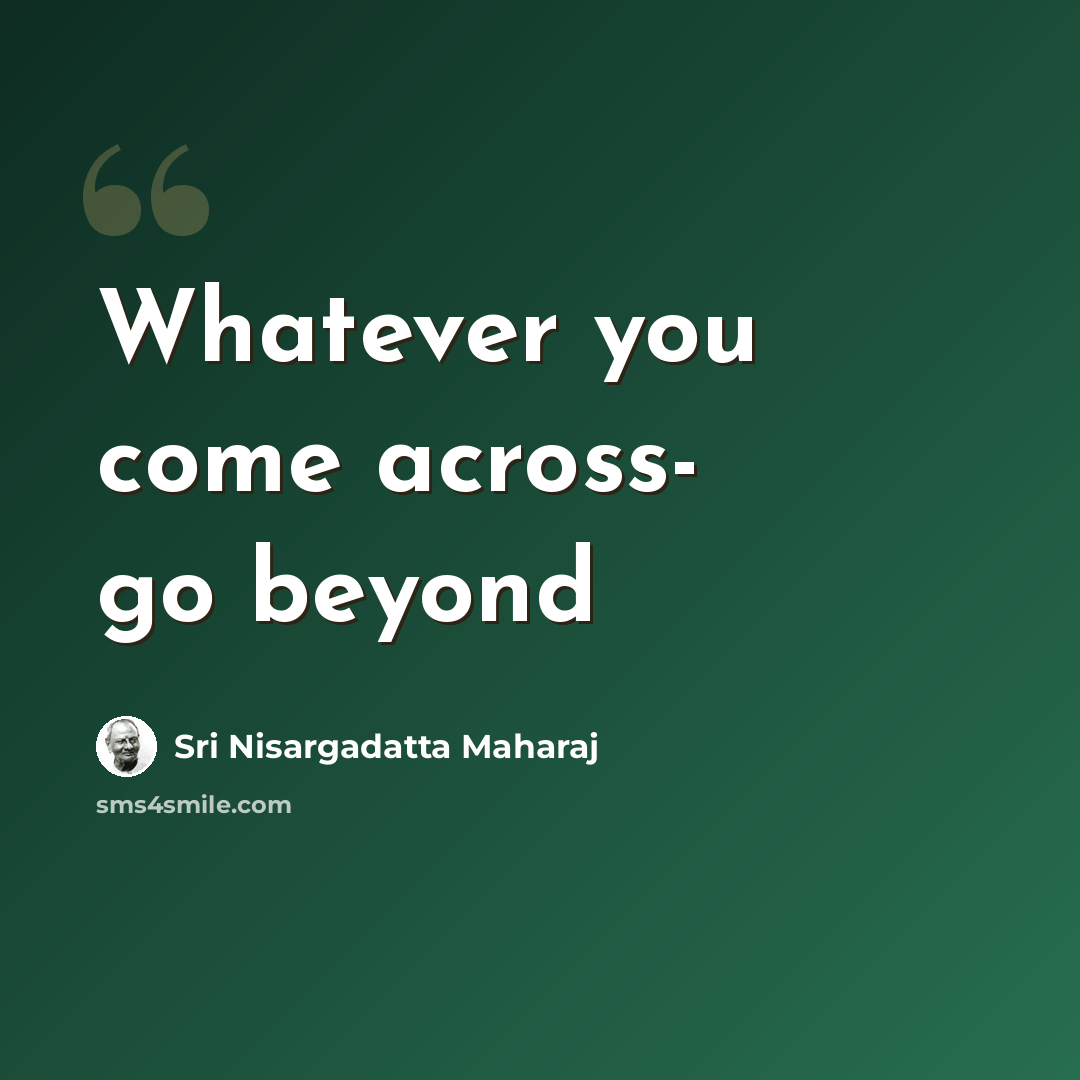 “Whatever you come across- go beyond” quote by Sri Nisargadatta Maharaj
