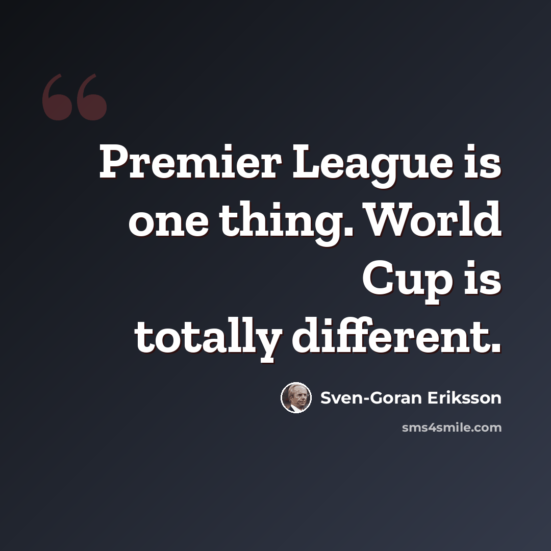“Premier League is one thing. World Cup is totally different.” quote by Sven-Goran Eriksson