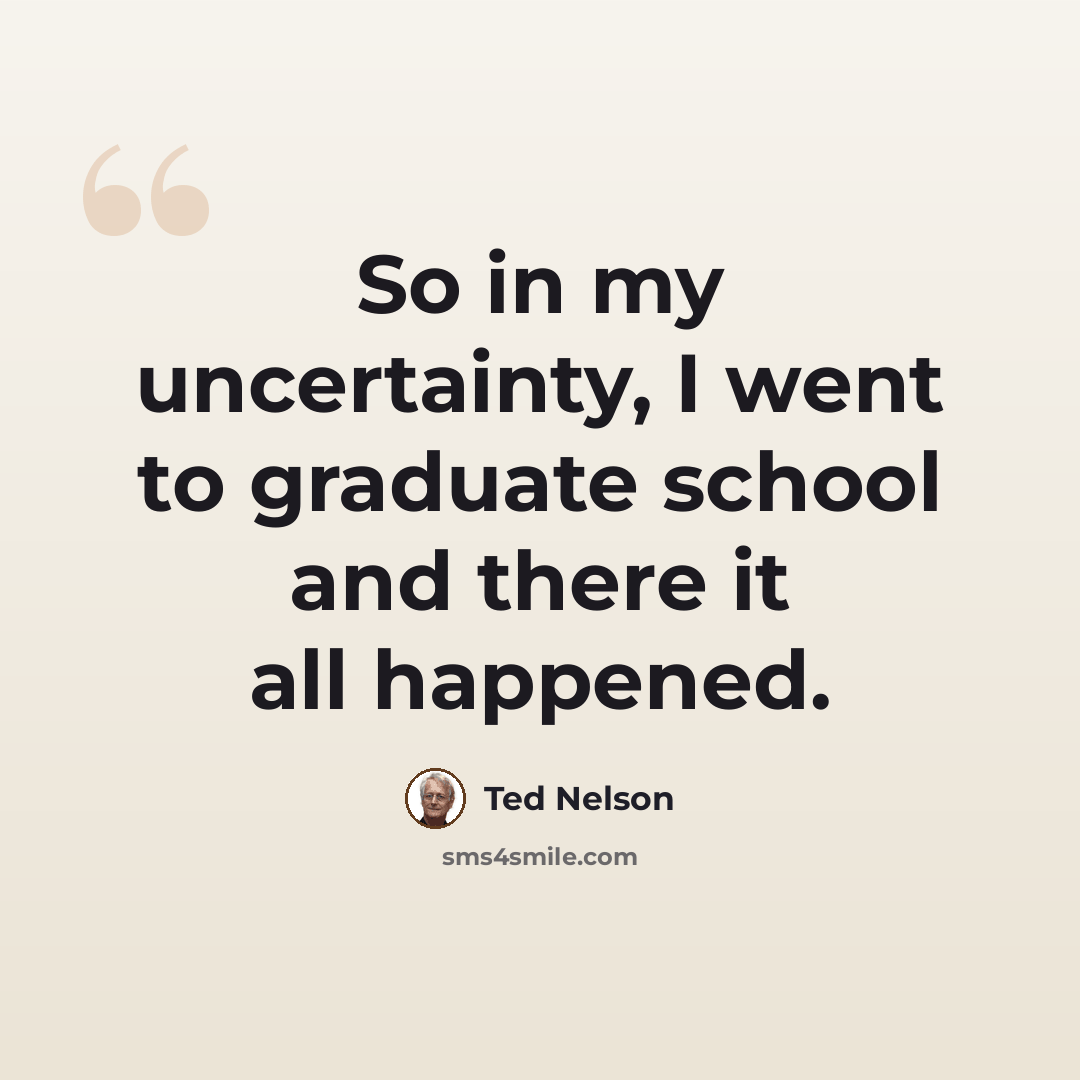 “So in my uncertainty, I went to graduate school and there it all happened.” quote by Ted Nelson