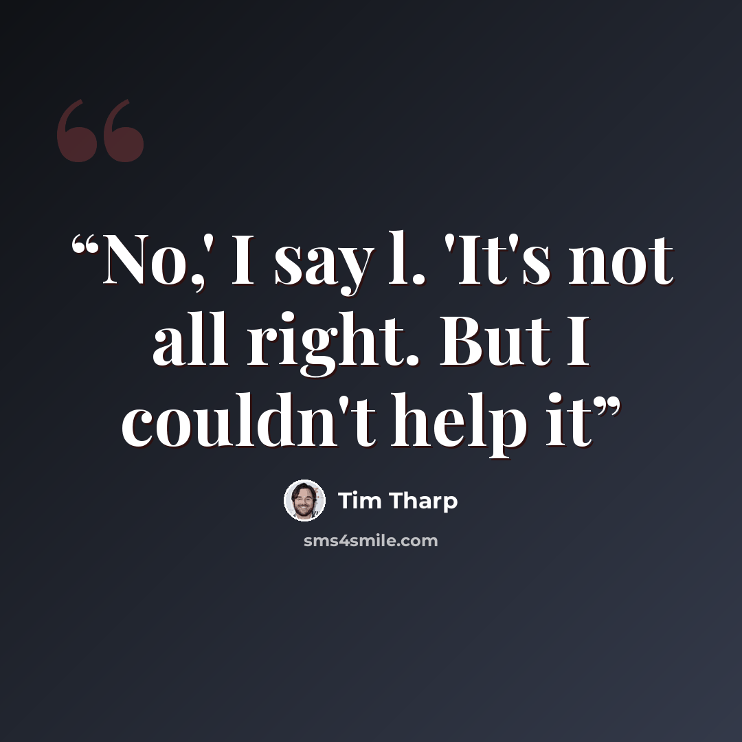 “No,' I say l. 'It's not all right. But I couldn't help it” quote by Tim Tharp