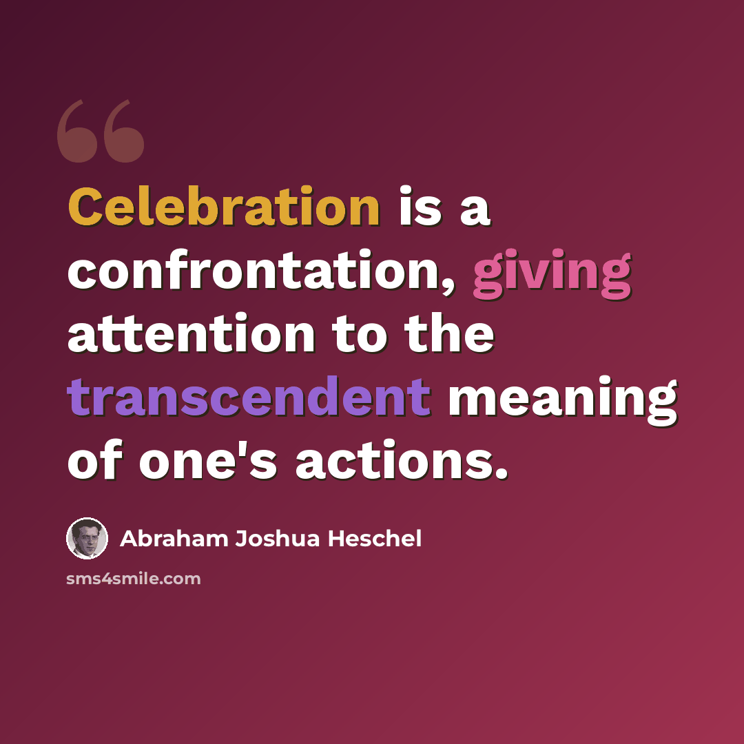 “Celebration is a confrontation, giving attention to the transcendent meaning of one's actions.” quote by Abraham Joshua Heschel