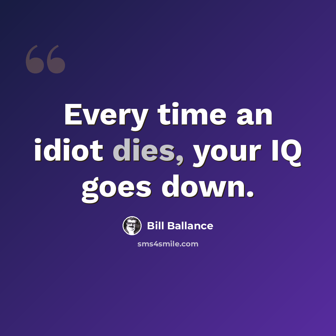 “Every time an idiot dies, your IQ goes down.” quote by Bill Ballance