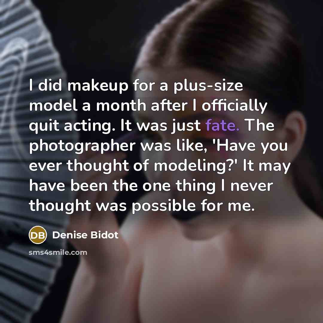 “I did makeup for a plus-size model a month after I officially quit acting. It was just fate. The photographer was like, 'Have you ever thought of modeling?' It may have been the one thing I never thought was possible for me.” quote by Denise Bidot