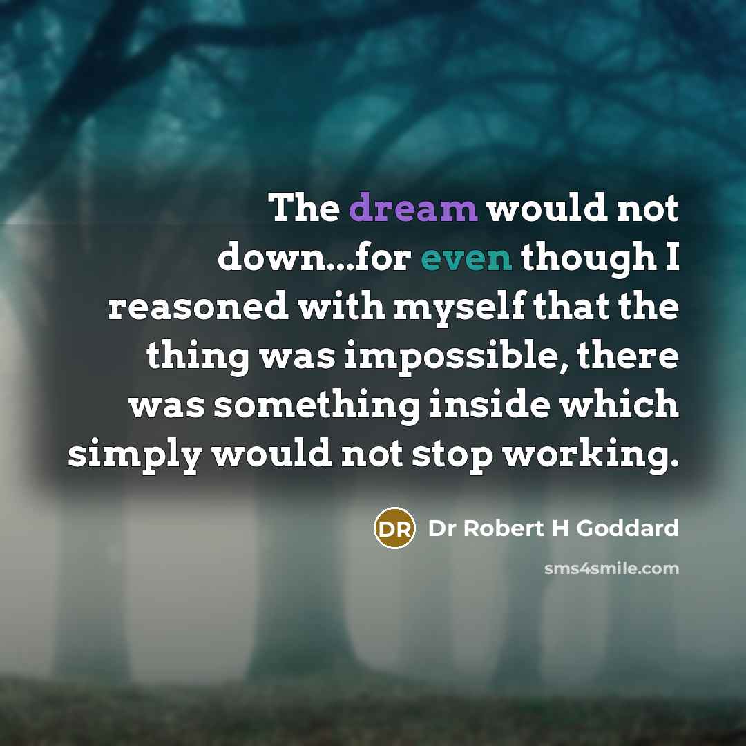 “The dream would not down...for even though I reasoned with myself that the thing was impossible, there was something inside which simply would not stop working.” quote by Dr Robert H Goddard