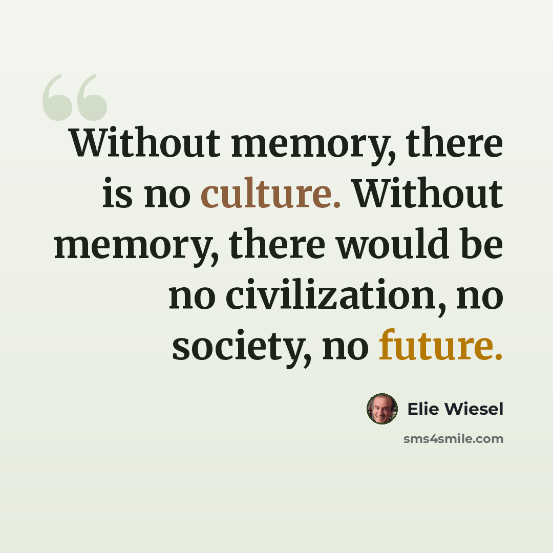“Without memory, there is no culture. Without memory, there would be no civilization, no society, no future.” quote by Elie Wiesel