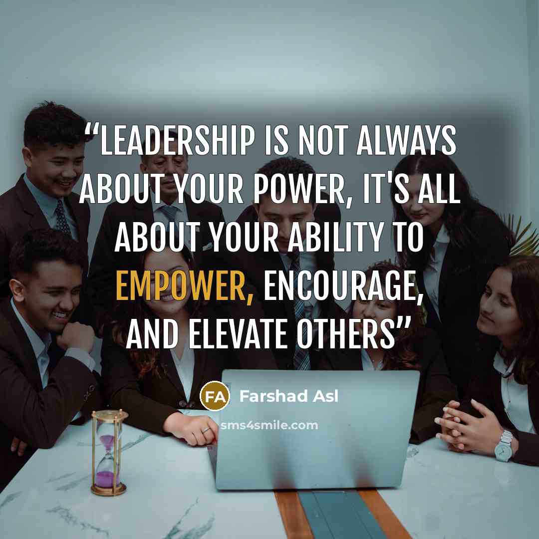 “Leadership is not always about your power, it's all about your ability to empower, encourage, and elevate others” quote by Farshad Asl