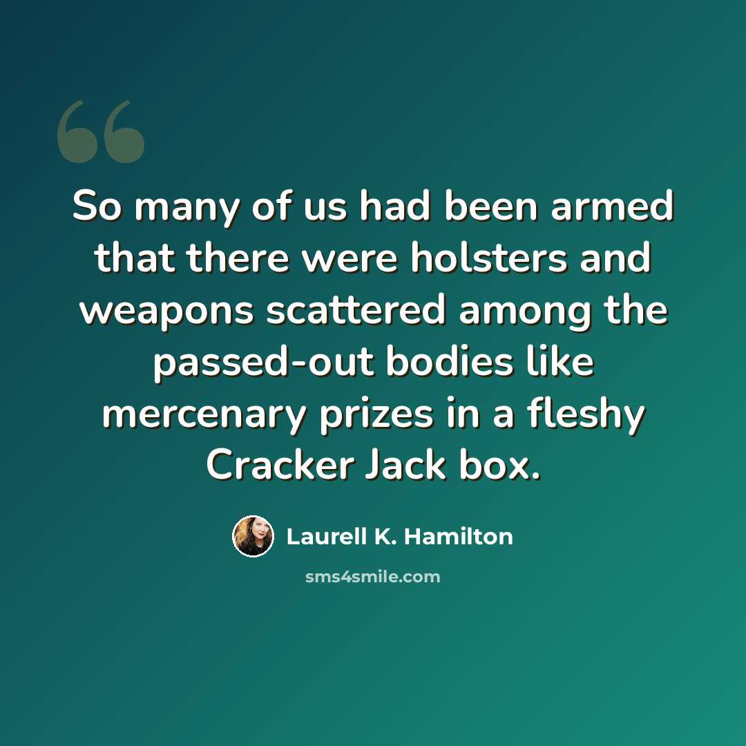 “So many of us had been armed that there were holsters and weapons scattered among the passed-out bodies like mercenary prizes in a fleshy Cracker Jack box.” quote by Laurell K. Hamilton