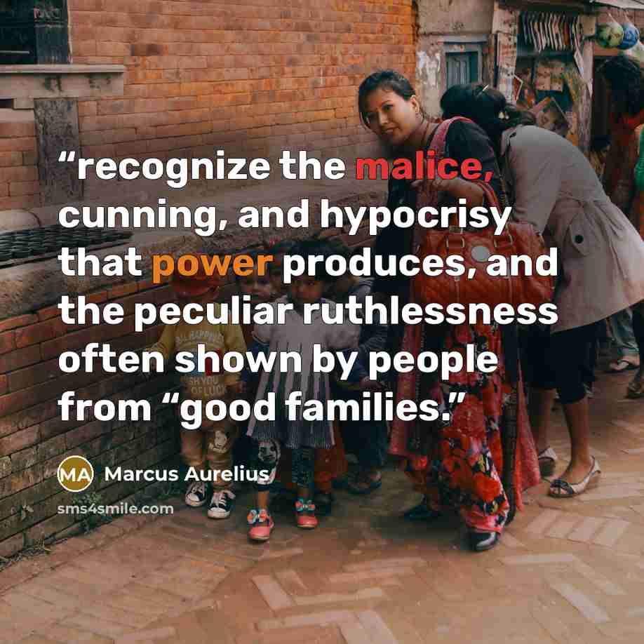 “recognize the malice, cunning, and hypocrisy that power produces, and the peculiar ruthlessness often shown by people from “good families.” quote by Marcus Aurelius