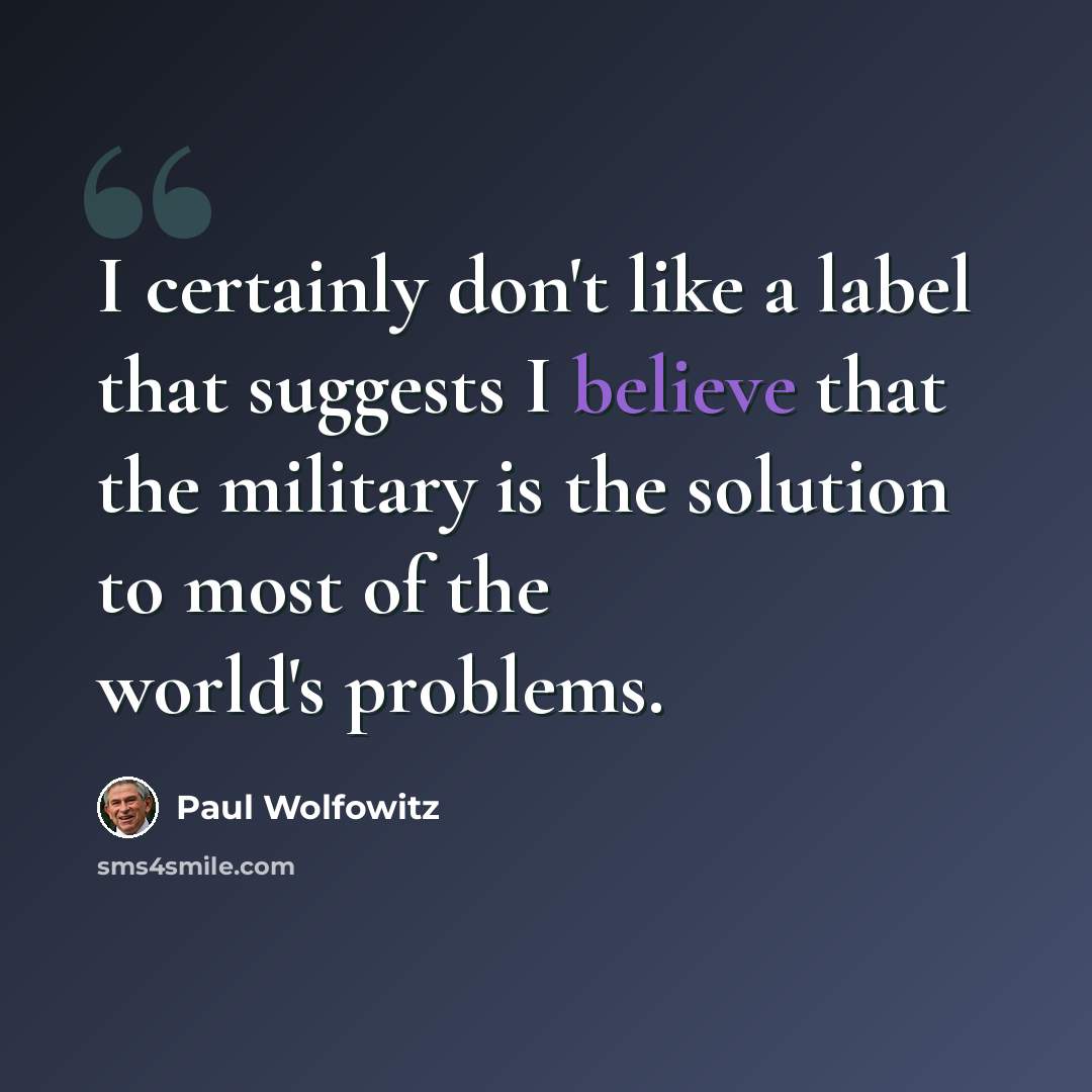 “I certainly don't like a label that suggests I believe that the military is the solution to most of the world's problems.” quote by Paul Wolfowitz