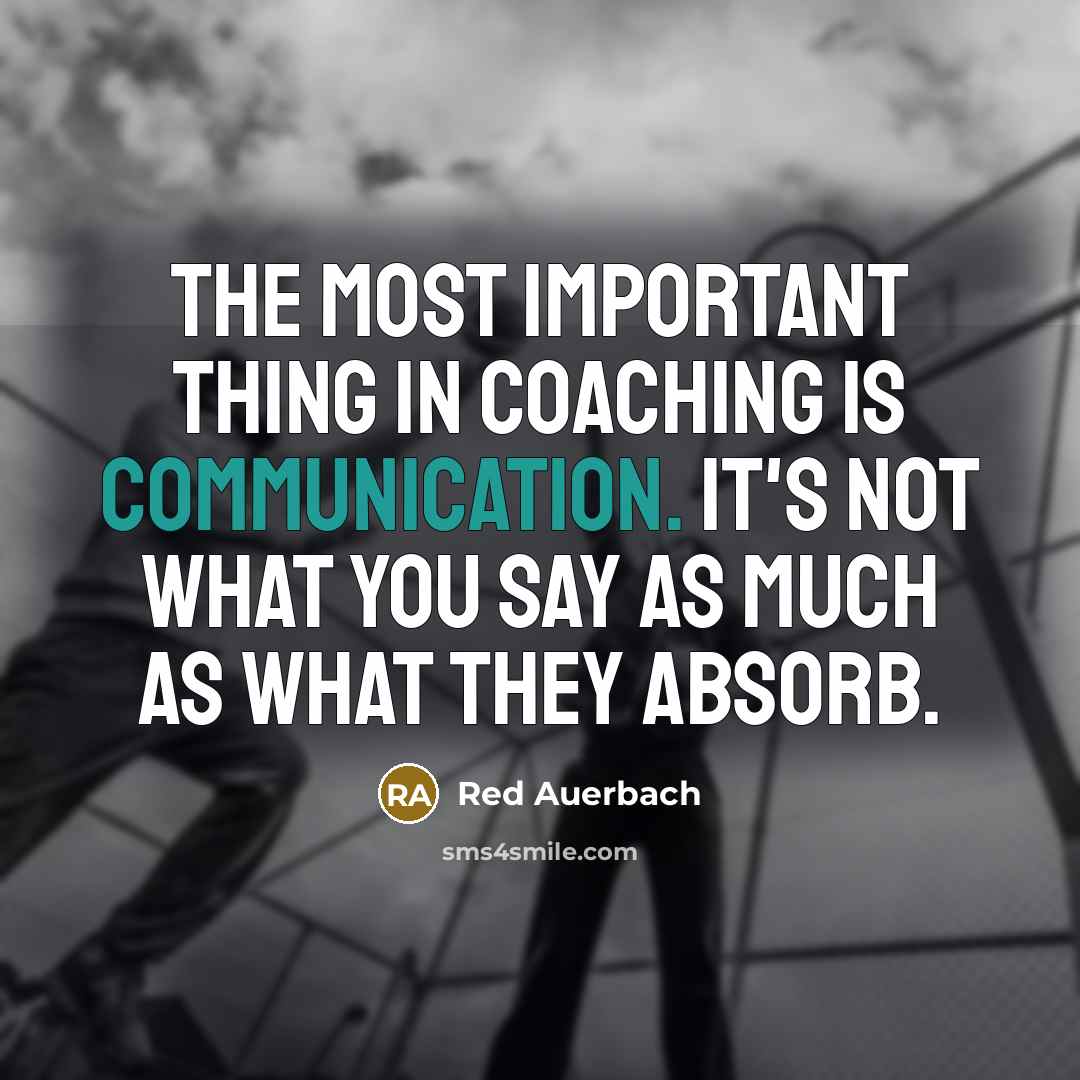 “The most important thing in coaching is communication. It's not what you say as much as what they absorb.” quote by Red Auerbach