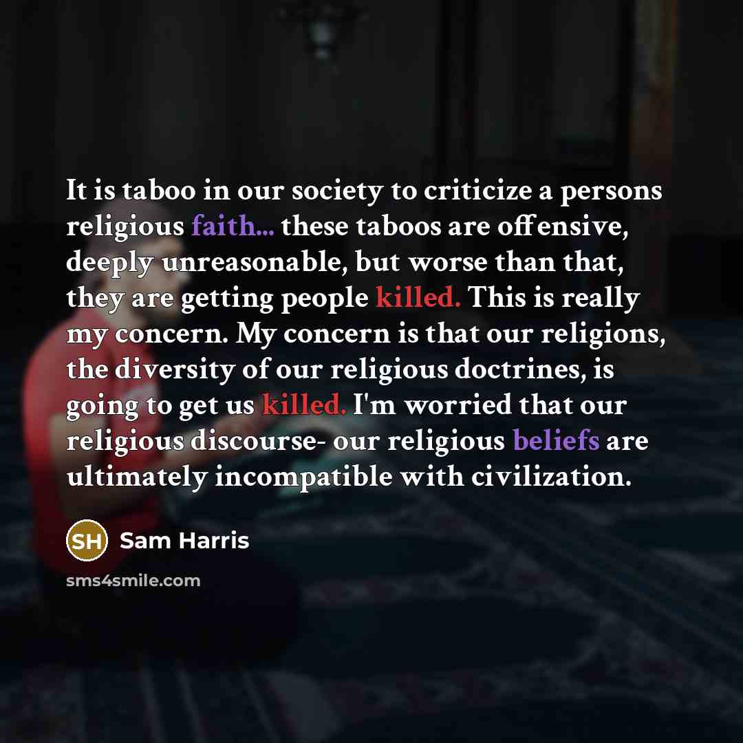 “It is taboo in our society to criticize a persons religious faith... these taboos are offensive, deeply unreasonable, but worse than that, they are getting people killed. This is really my concern. My concern is that our religions, the diversity of our religious doctrines, is going to get us…” quote by Sam Harris