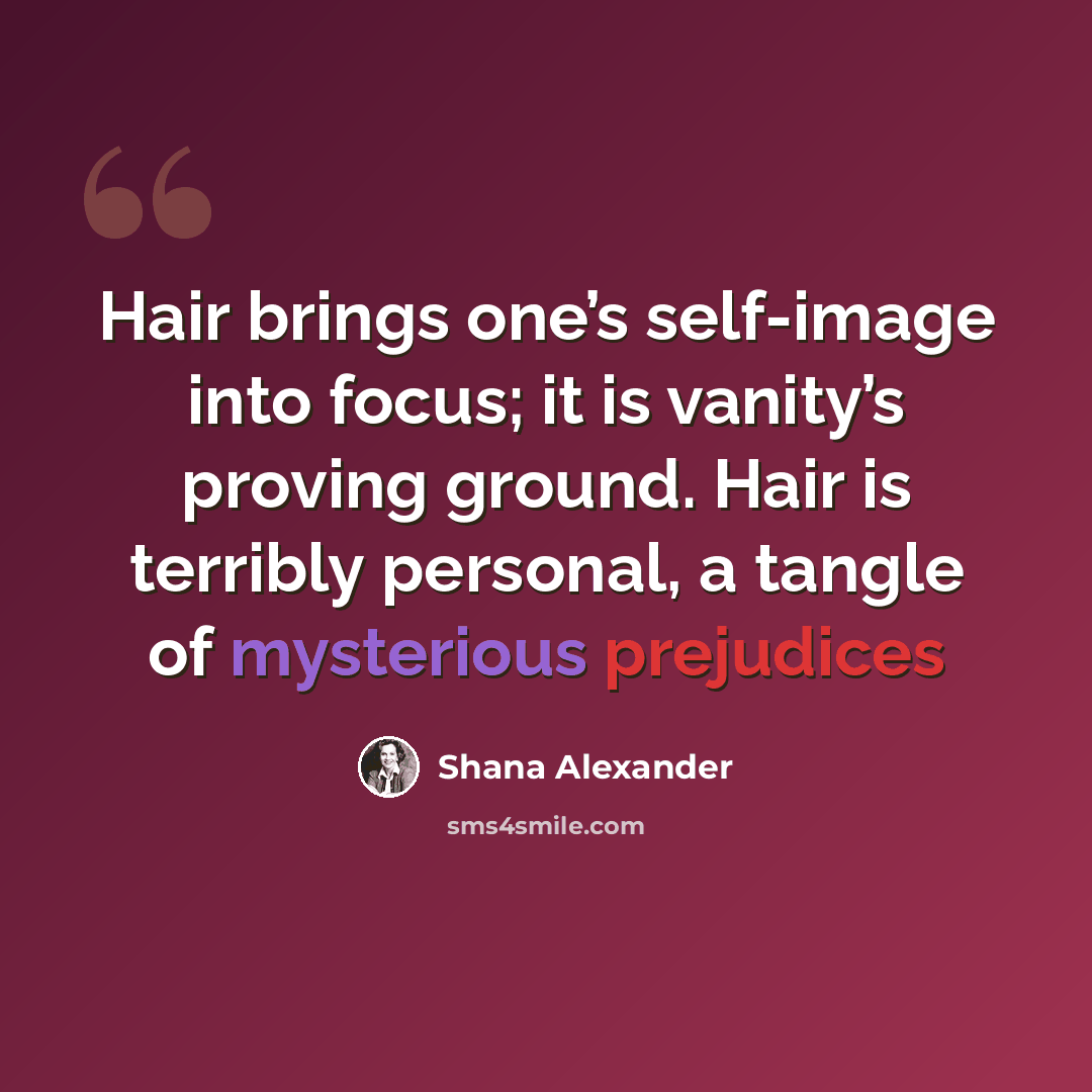 “Hair brings one’s self-image into focus; it is vanity’s proving ground. Hair is terribly personal, a tangle of mysterious prejudices” quote by Shana Alexander