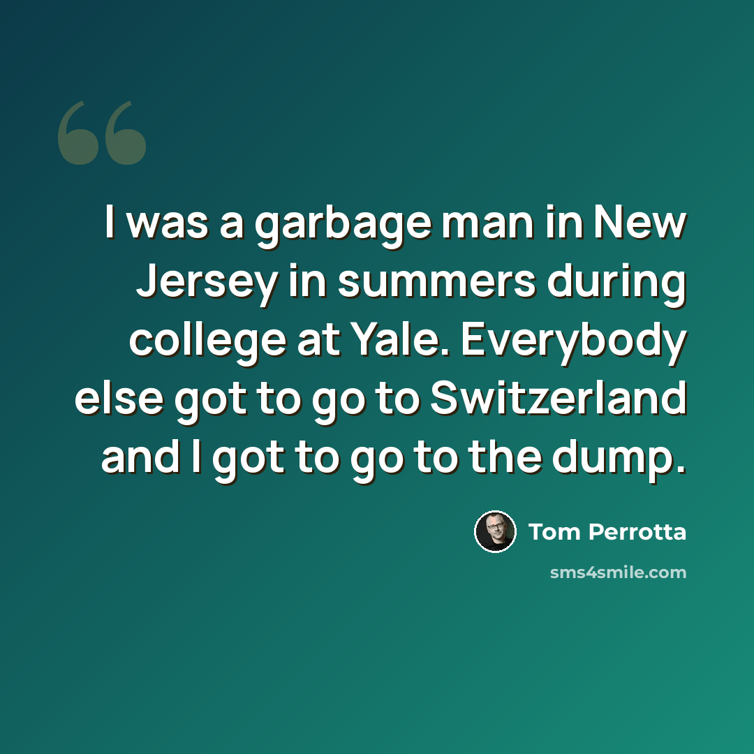 “I was a garbage man in New Jersey in summers during college at Yale. Everybody else got to go to Switzerland and I got to go to the dump.” quote by Tom Perrotta