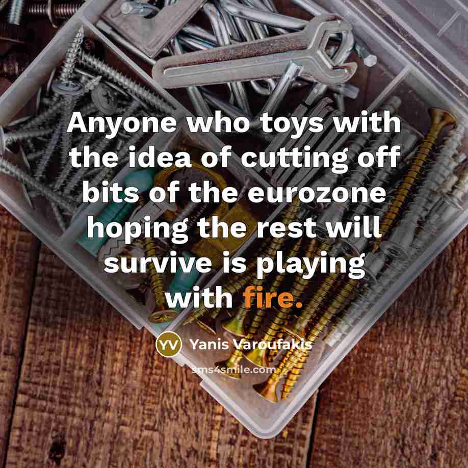 “Anyone who toys with the idea of cutting off bits of the eurozone hoping the rest will survive is playing with fire.” quote by Yanis Varoufakis