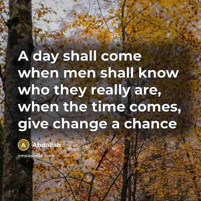 “A day shall come when men shall know who they really are, when the time comes, give change a chance” quote by Abdallah