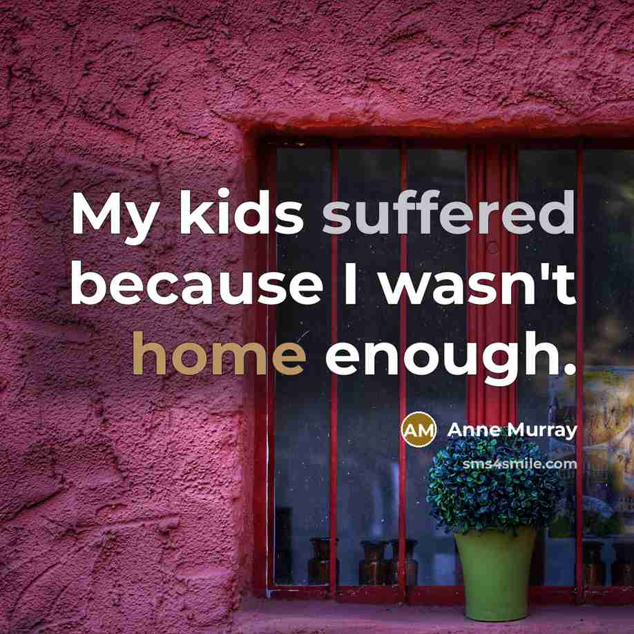 “My kids suffered because I wasn't home enough.” quote by Anne Murray