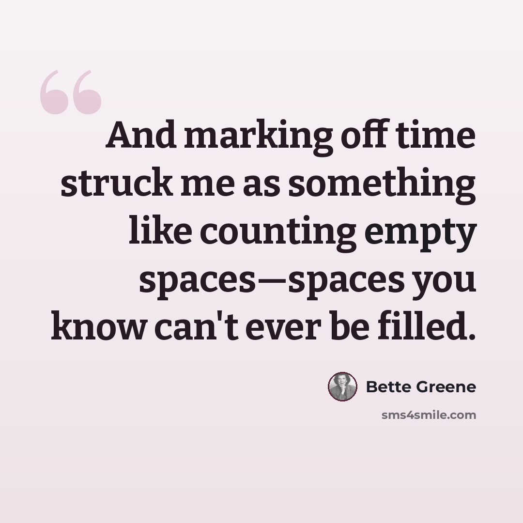 “And marking off time struck me as something like counting empty spaces—spaces you know can't ever be filled.” quote by Bette Greene