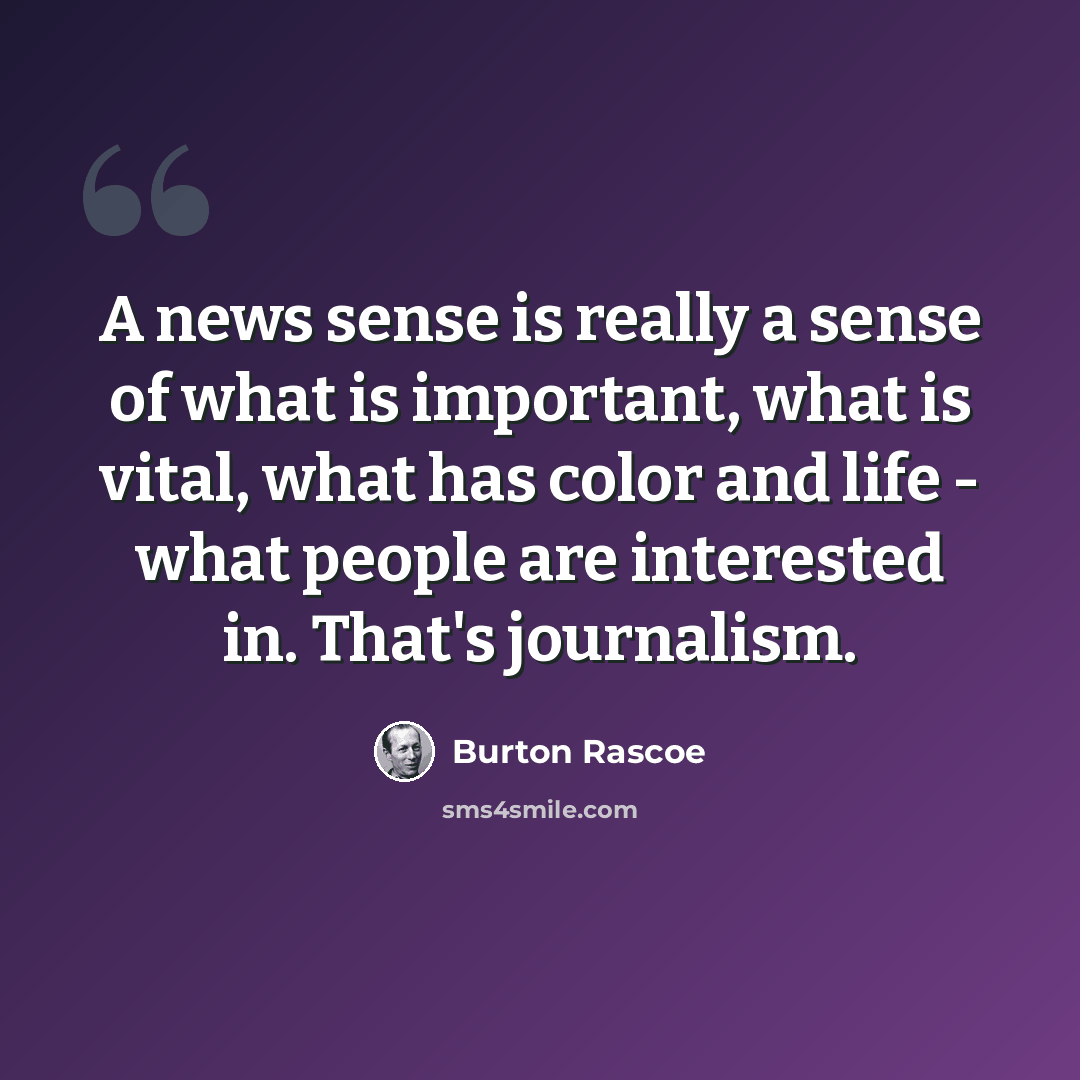 “A news sense is really a sense of what is important, what is vital, what has color and life - what people are interested in. That's journalism.” quote by Burton Rascoe