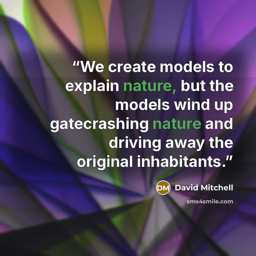 “We create models to explain nature, but the models wind up gatecrashing nature and driving away the original inhabitants.” quote by David Mitchell