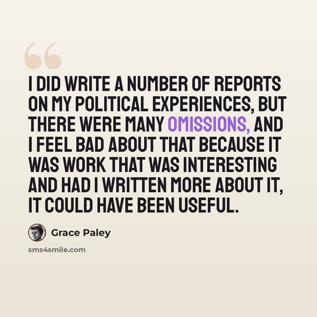 “I did write a number of reports on my political experiences, but there were many omissions, and I feel bad about that because it was work that was interesting and had I written more about it, it could have been useful.” quote by Grace Paley