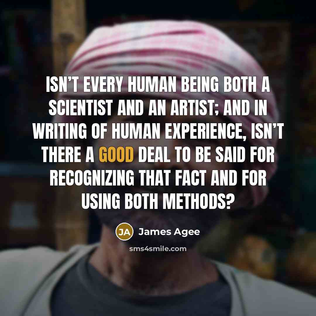 “Isn’t every human being both a scientist and an artist; and in writing of human experience, isn’t there a good deal to be said for recognizing that fact and for using both methods?” quote by James Agee
