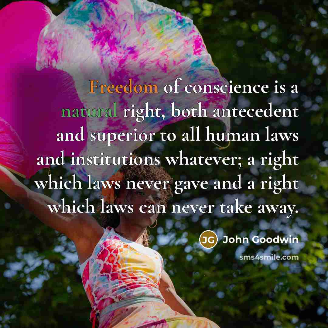 “Freedom of conscience is a natural right, both antecedent and superior to all human laws and institutions whatever; a right which laws never gave and a right which laws can never take away.” quote by John Goodwin