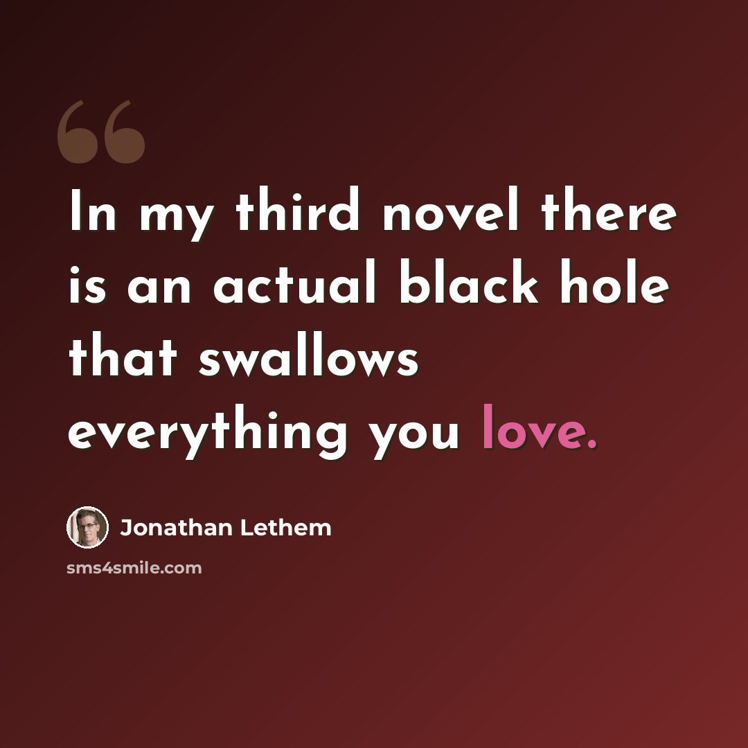 “In my third novel there is an actual black hole that swallows everything you love.” quote by Jonathan Lethem