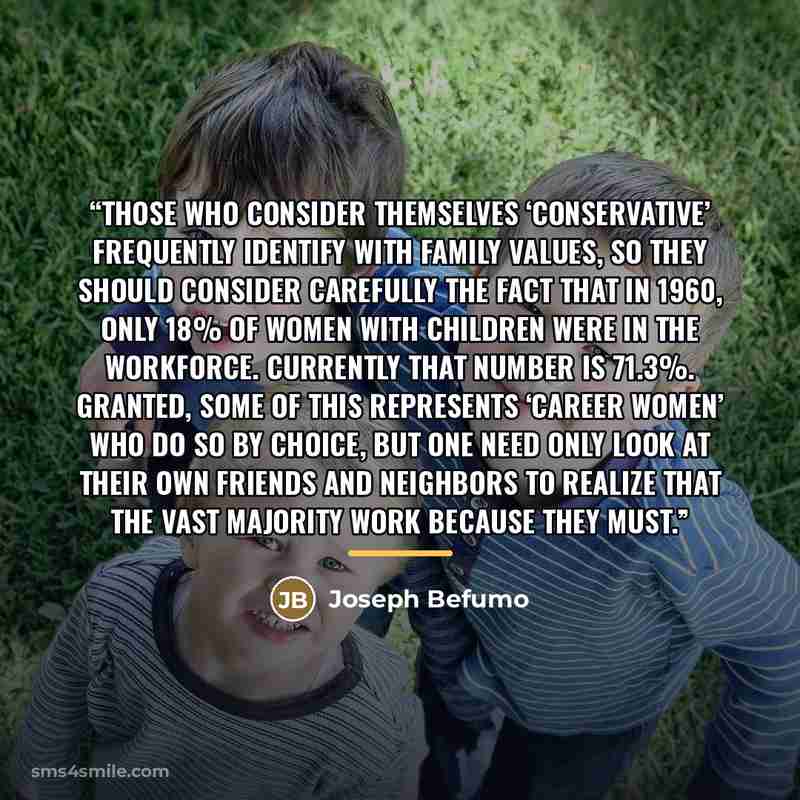 “Those who consider themselves ‘Conservative’ frequently identify with family values, so they should consider carefully the fact that in 1960, only 18% of women with children were in the workforce. Currently that number is 71.3%. Granted, some of this represents ‘career women’ who do so by choice…” quote by Joseph Befumo