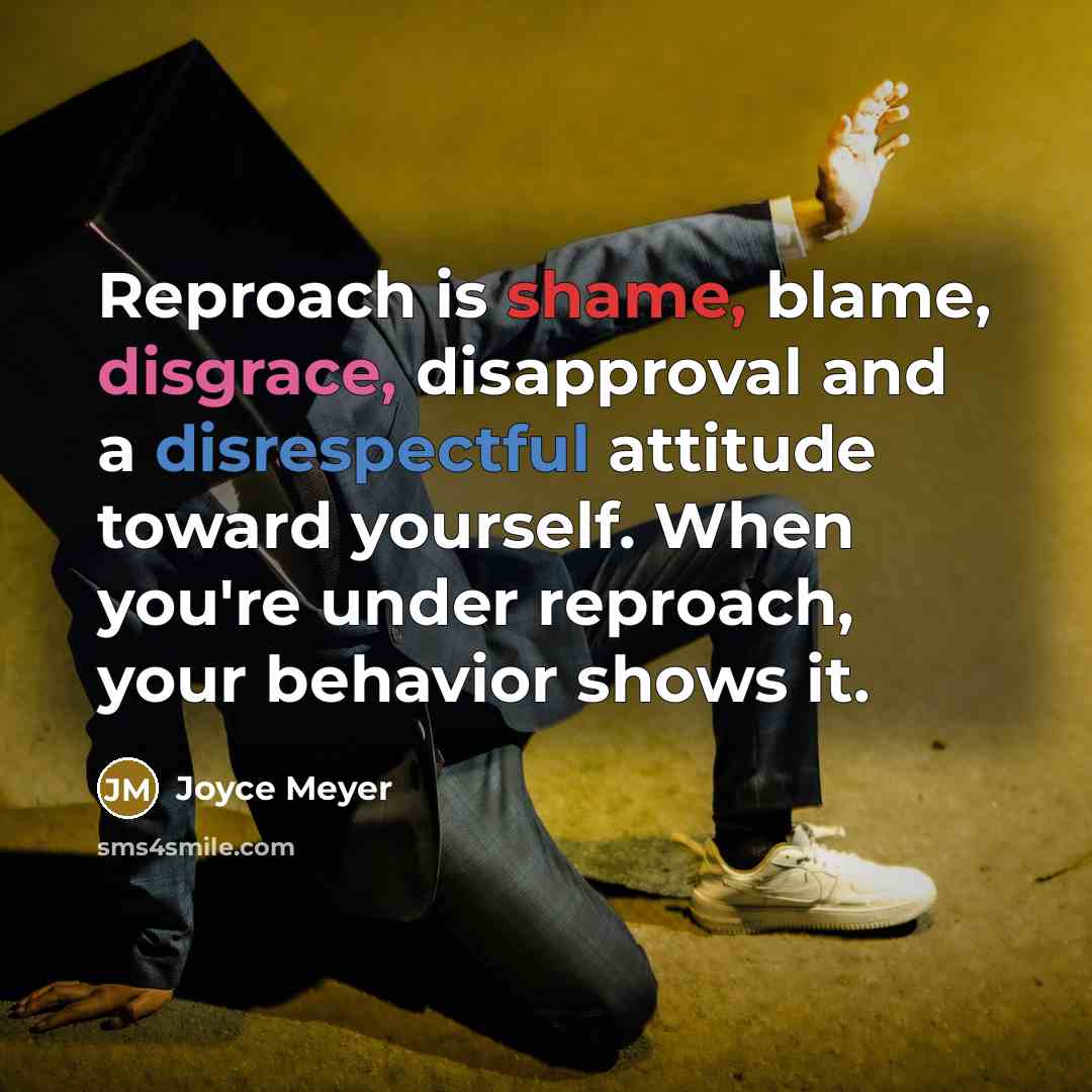 “Reproach is shame, blame, disgrace, disapproval and a disrespectful attitude toward yourself. When you're under reproach, your behavior shows it.” quote by Joyce Meyer