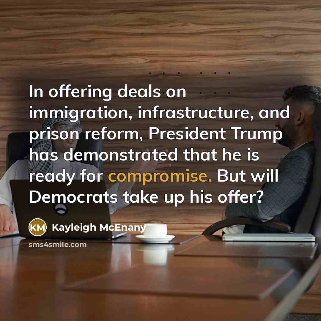 “In offering deals on immigration, infrastructure, and prison reform, President Trump has demonstrated that he is ready for compromise. But will Democrats take up his offer?” quote by Kayleigh McEnany