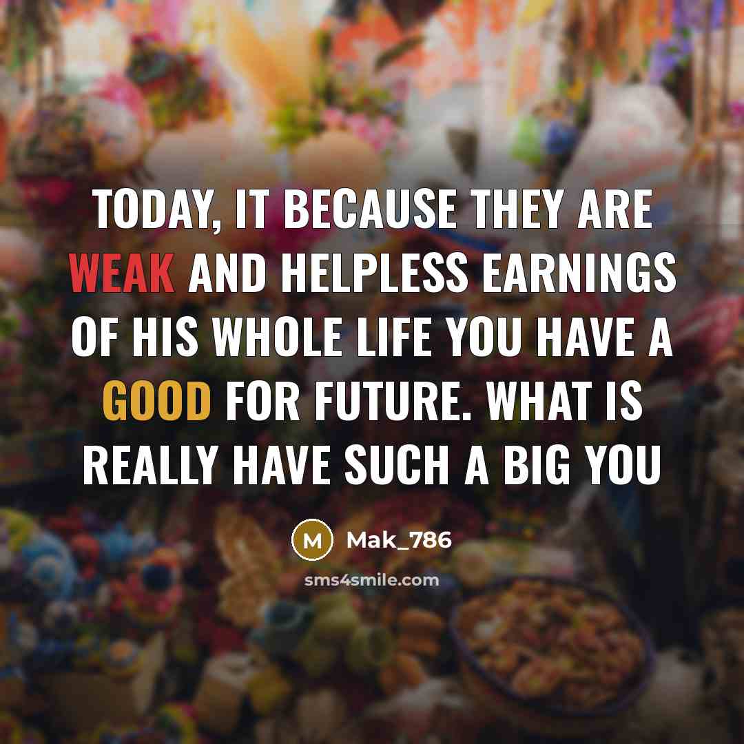 “Today, it because they are weak and helpless earnings of his whole life you have a good for future. What is really have such a big you” quote by Mak_786