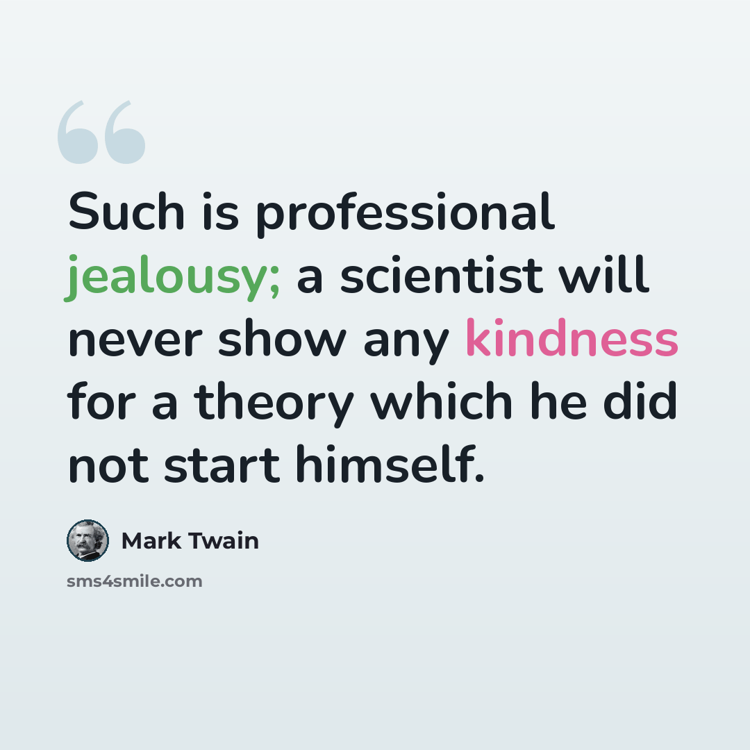 “Such is professional jealousy; a scientist will never show any kindness for a theory which he did not start himself.” quote by Mark Twain