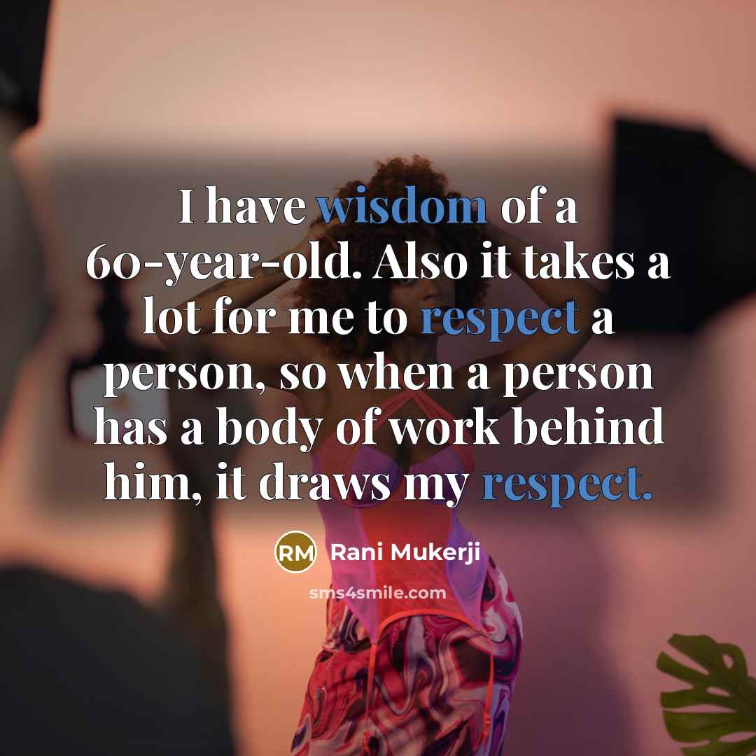 “I have wisdom of a 60-year-old. Also it takes a lot for me to respect a person, so when a person has a body of work behind him, it draws my respect.” quote by Rani Mukerji