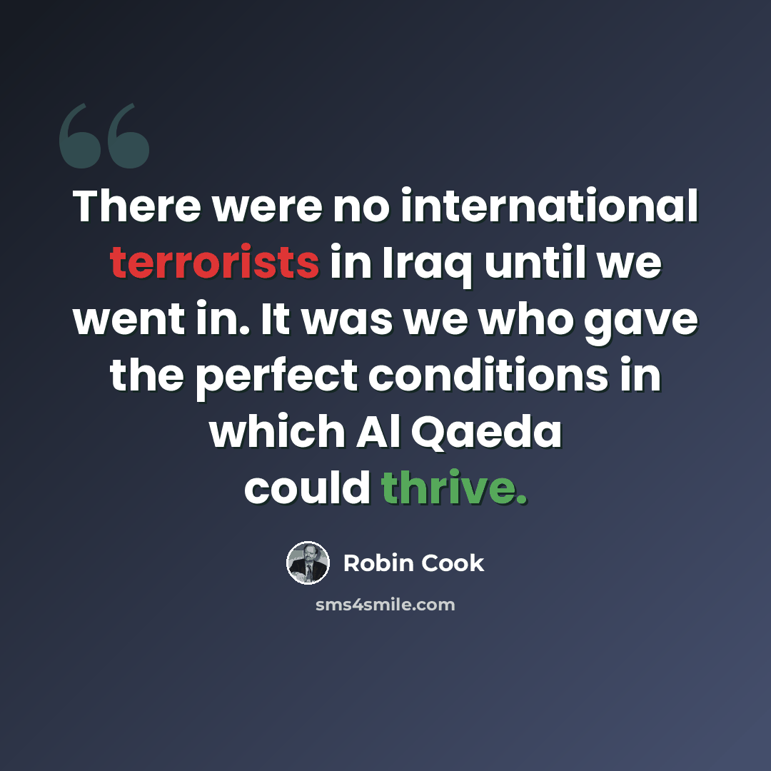 “There were no international terrorists in Iraq until we went in. It was we who gave the perfect conditions in which Al Qaeda could thrive.” quote by Robin Cook