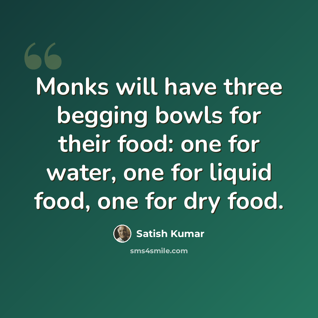 “Monks will have three begging bowls for their food: one for water, one for liquid food, one for dry food.” quote by Satish Kumar