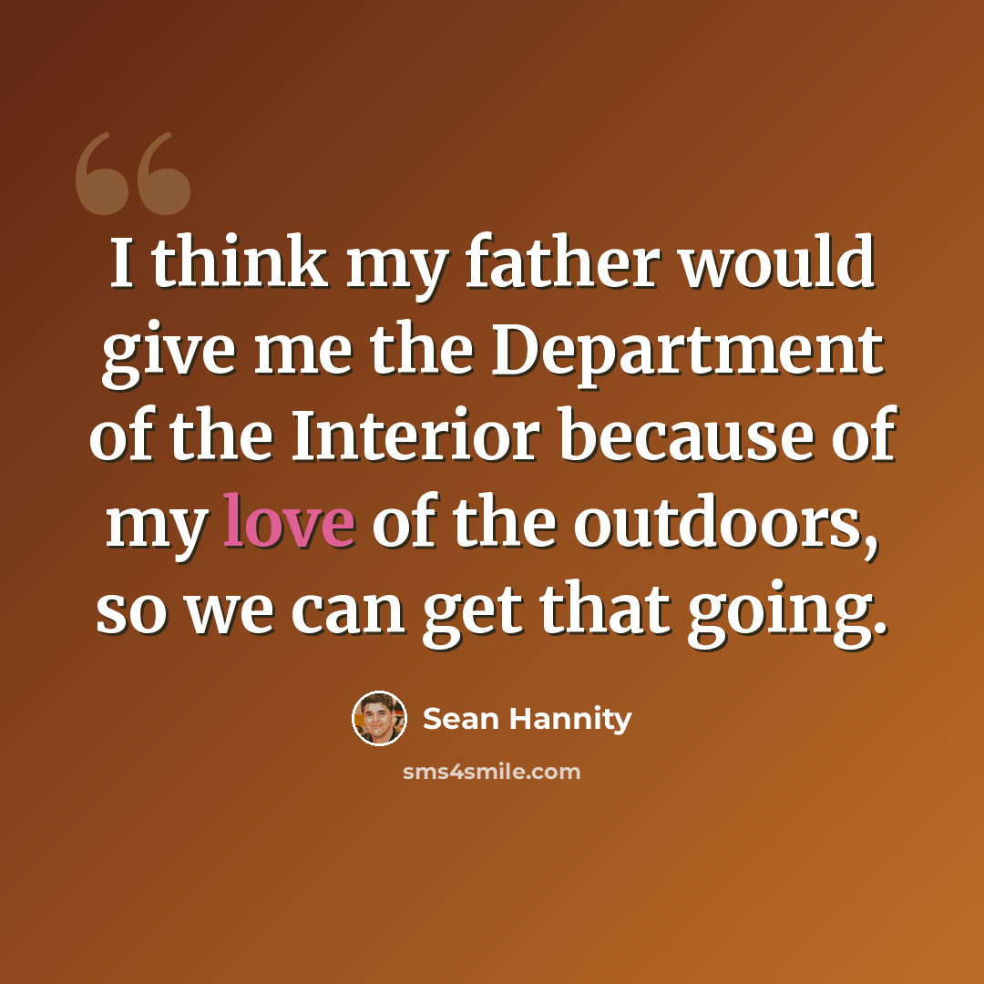 “I think my father would give me the Department of the Interior because of my love of the outdoors, so we can get that going.” quote by Sean Hannity
