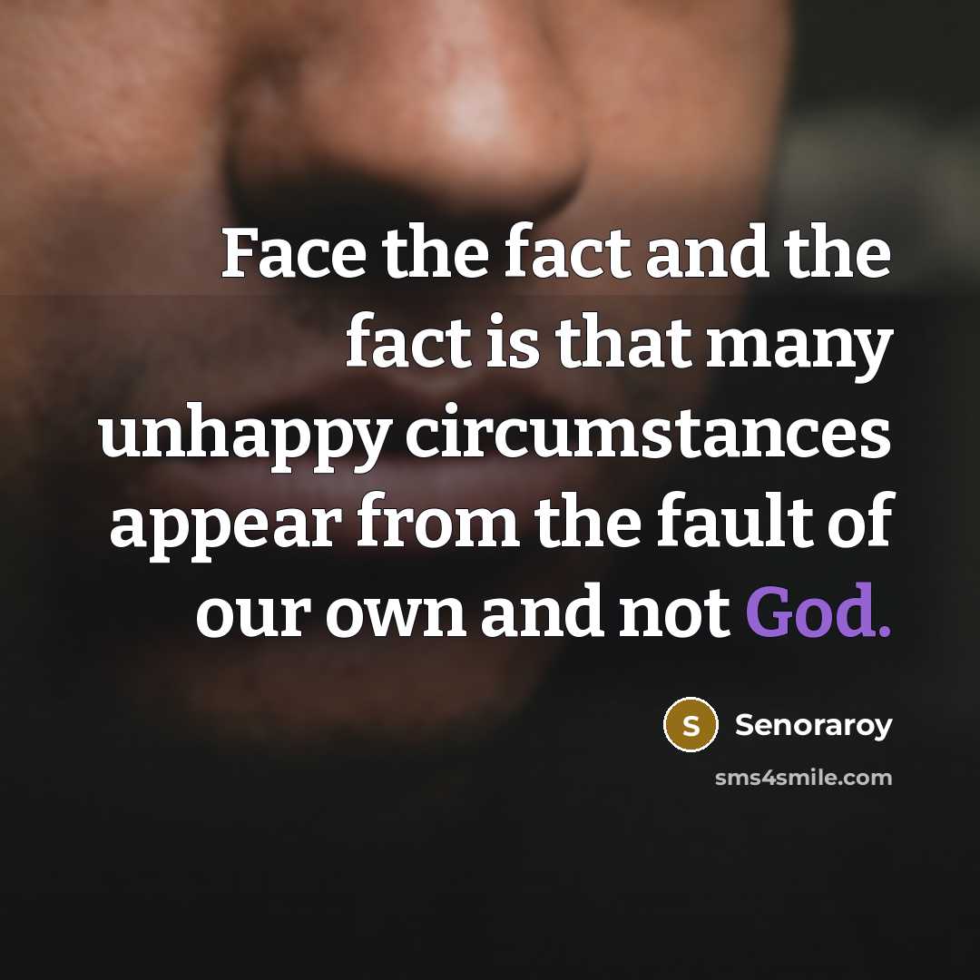 “Face the fact and the fact is that many unhappy circumstances appear from the fault of our own and not God.” quote by Senoraroy