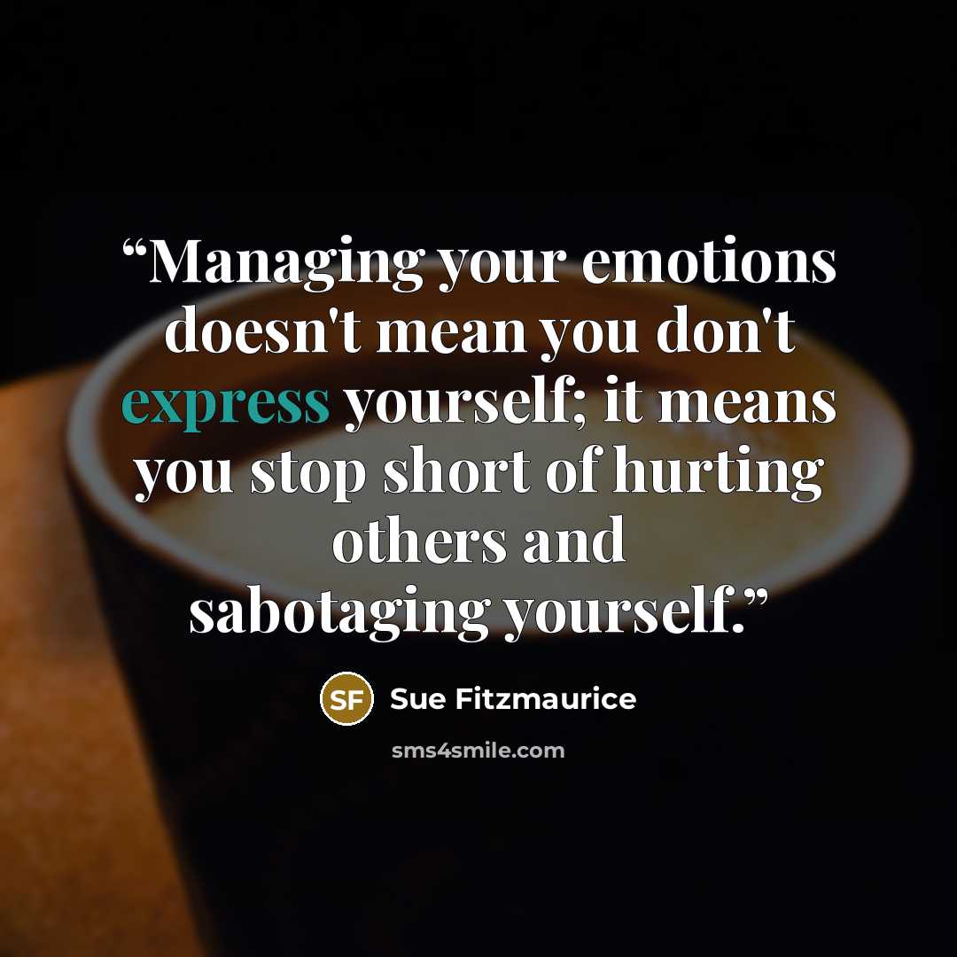 “Managing your emotions doesn't mean you don't express yourself; it means you stop short of hurting others and sabotaging yourself.” quote by Sue Fitzmaurice